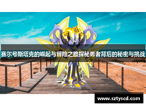 赛尔号斯塔克的崛起与冒险之路探秘勇者背后的秘密与挑战