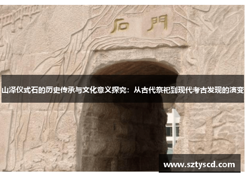 山泽仪式石的历史传承与文化意义探究：从古代祭祀到现代考古发现的演变