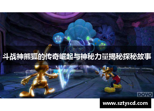 斗战神熊狐的传奇崛起与神秘力量揭秘探秘故事